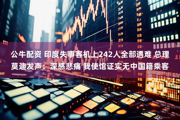 公牛配资 印度失事客机上242人全部遇难 总理莫迪发声：深感悲痛 我使馆证实无中国籍乘客