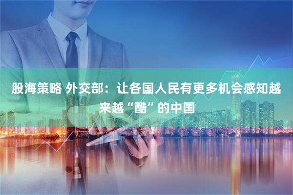 股海策略 外交部：让各国人民有更多机会感知越来越“酷”的中国