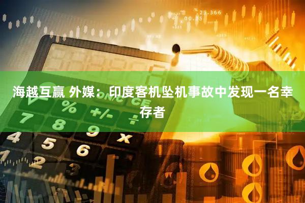 海越互赢 外媒：印度客机坠机事故中发现一名幸存者