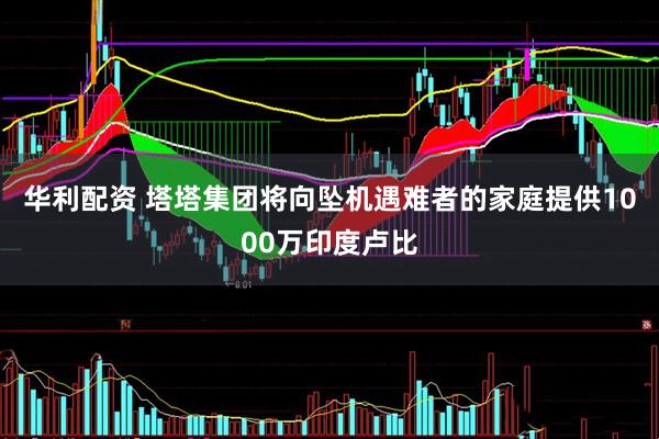 华利配资 塔塔集团将向坠机遇难者的家庭提供1000万印度卢比