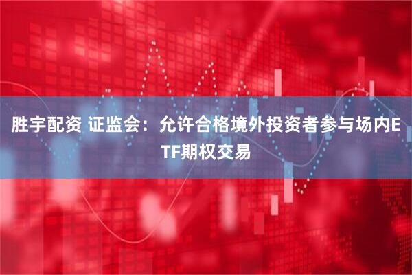 胜宇配资 证监会：允许合格境外投资者参与场内ETF期权交易