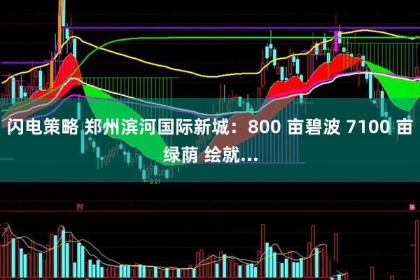 闪电策略 郑州滨河国际新城：800 亩碧波 7100 亩绿荫 绘就...