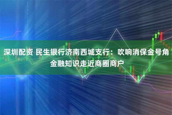 深圳配资 民生银行济南西城支行：吹响消保金号角 金融知识走近商圈商户