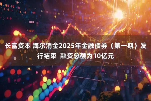 长富资本 海尔消金2025年金融债券（第一期）发行结束  融资总额为10亿元