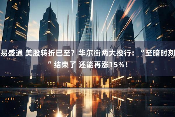 易盛通 美股转折已至？华尔街两大投行：“至暗时刻”结束了 还能再涨15%！
