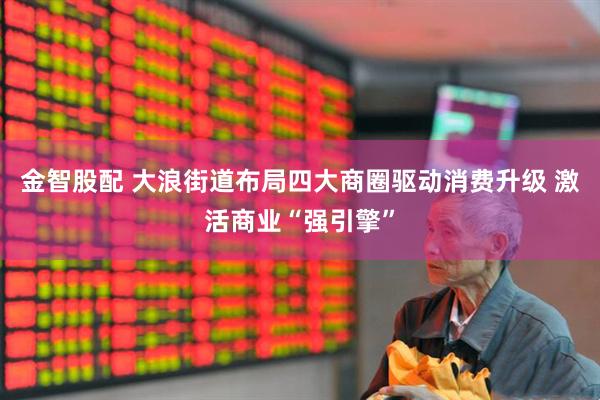 金智股配 大浪街道布局四大商圈驱动消费升级 激活商业“强引擎”