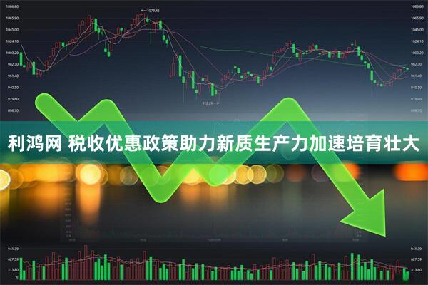 利鸿网 税收优惠政策助力新质生产力加速培育壮大