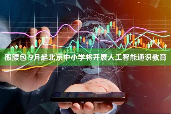 股腰包 9月起北京中小学将开展人工智能通识教育