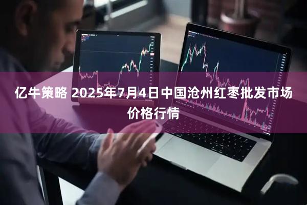 亿牛策略 2025年7月4日中国沧州红枣批发市场价格行情