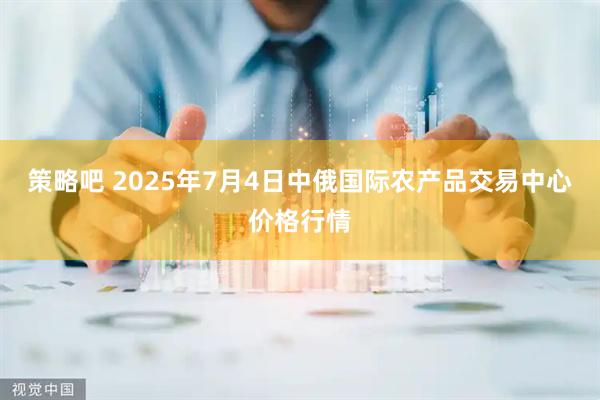 策略吧 2025年7月4日中俄国际农产品交易中心价格行情