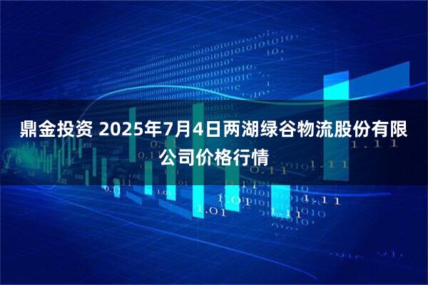 鼎金投资 2025年7月4日两湖绿谷物流股份有限公司价格行情