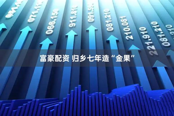 富豪配资 归乡七年造“金果”