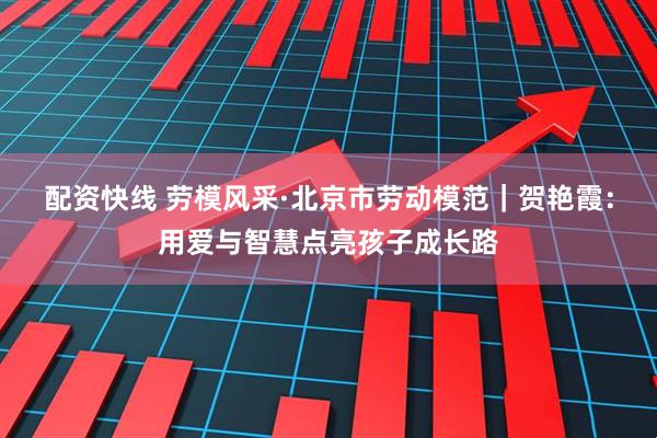 配资快线 劳模风采·北京市劳动模范｜贺艳霞：用爱与智慧点亮孩子成长路