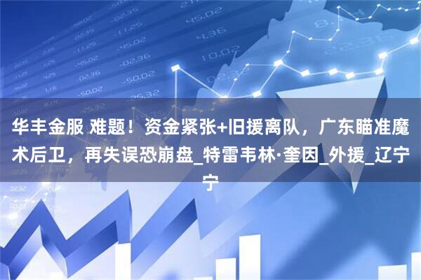 华丰金服 难题！资金紧张+旧援离队，广东瞄准魔术后卫，再失误恐崩盘_特雷韦林·奎因_外援_辽宁