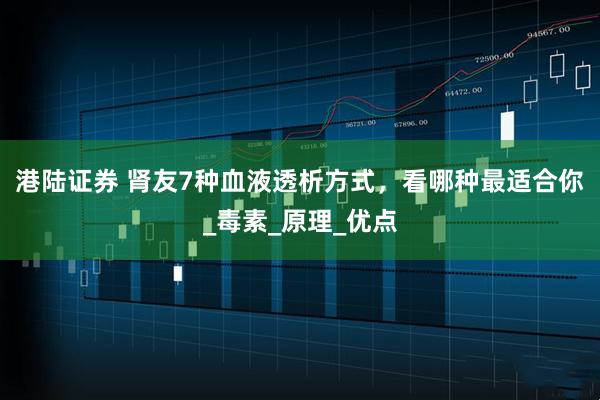 港陆证券 肾友7种血液透析方式，看哪种最适合你_毒素_原理_优点