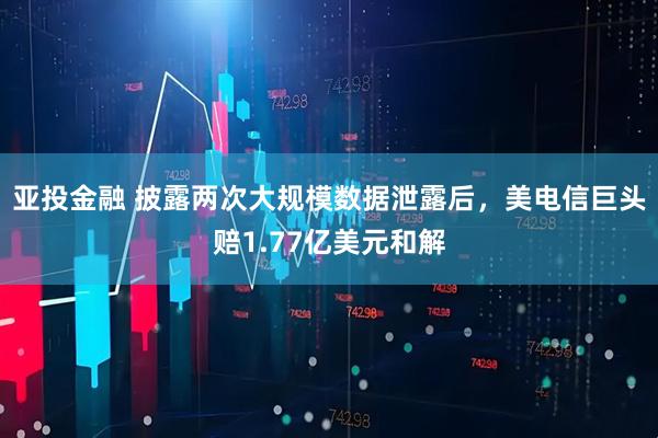 亚投金融 披露两次大规模数据泄露后，美电信巨头赔1.77亿美元和解