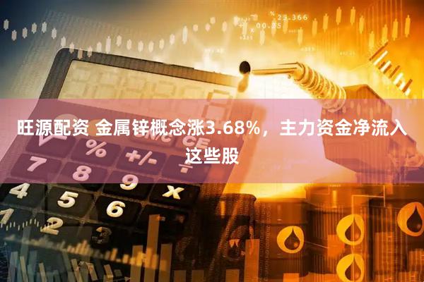 旺源配资 金属锌概念涨3.68%，主力资金净流入这些股