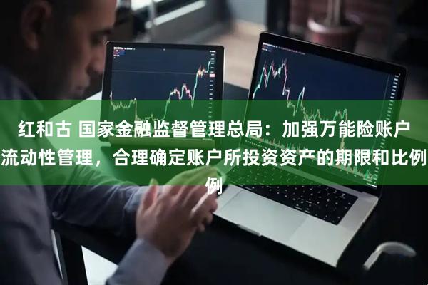 红和古 国家金融监督管理总局：加强万能险账户流动性管理，合理确定账户所投资资产的期限和比例
