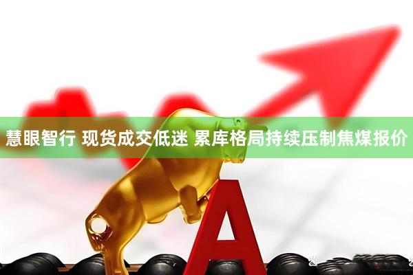慧眼智行 现货成交低迷 累库格局持续压制焦煤报价