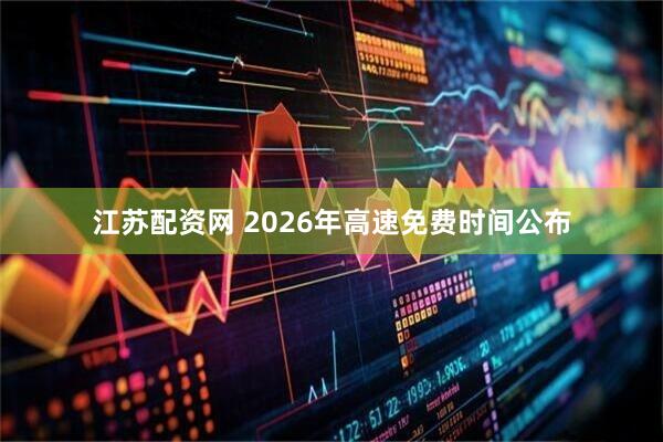 江苏配资网 2026年高速免费时间公布
