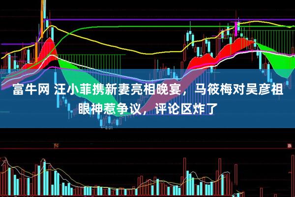 富牛网 汪小菲携新妻亮相晚宴，马筱梅对吴彦祖眼神惹争议，评论区炸了