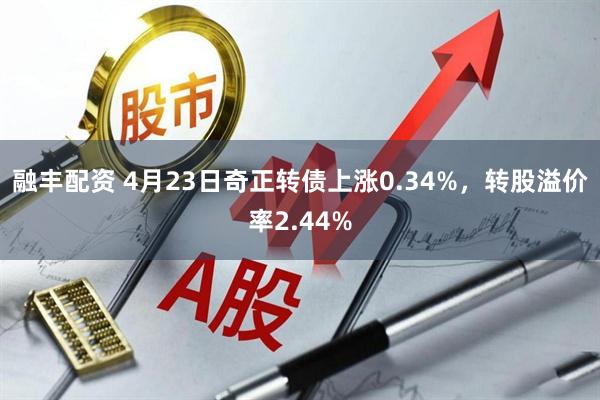 融丰配资 4月23日奇正转债上涨0.34%，转股溢价率2.44%