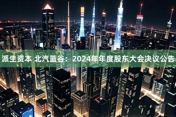 派生资本 北汽蓝谷：2024年年度股东大会决议公告