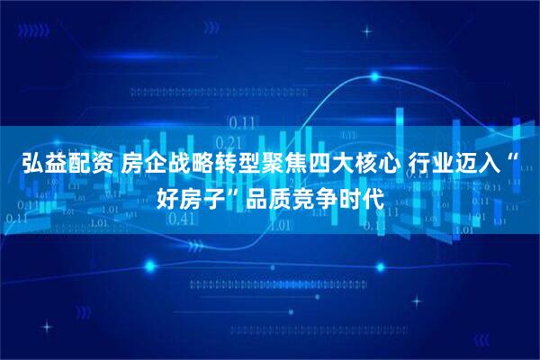 弘益配资 房企战略转型聚焦四大核心 行业迈入“好房子”品质竞争时代