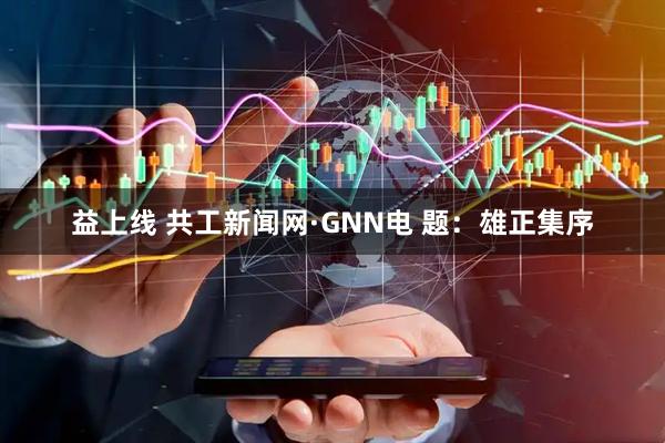 益上线 共工新闻网·GNN电 题：雄正集序